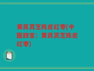 黄芪灵芝陈皮红枣(中医四宝：黄芪灵芝陈皮红枣)