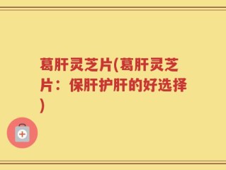 葛肝灵芝片(葛肝灵芝片：保肝护肝的好选择)