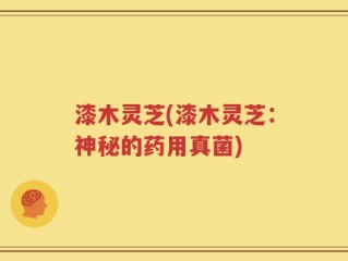 漆木灵芝(漆木灵芝：神秘的药用真菌)