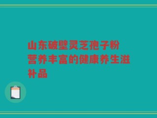 山东破壁灵芝孢子粉 营养丰富的健康养生滋补品