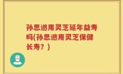 孙思邈用灵芝延年益寿吗(孙思邈用灵芝保健长寿？)