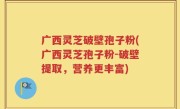 广西灵芝破壁孢子粉(广西灵芝孢子粉-破壁提取，营养更丰富)