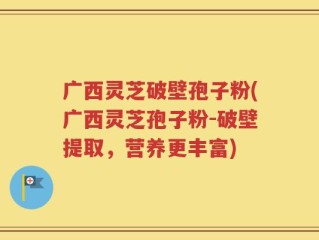 广西灵芝破壁孢子粉(广西灵芝孢子粉-破壁提取，营养更丰富)