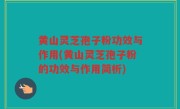黄山灵芝孢子粉功效与作用(黄山灵芝孢子粉的功效与作用简析)