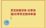灵芝和西洋参 红枣泡酒(红枣灵芝西洋参酒)