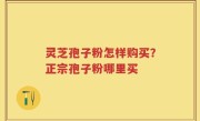 灵芝孢子粉怎样购买？正宗孢子粉哪里买