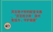 灵芝孢子粉的配音文案_“灵芝孢子粉：提升免疫力，守护健康”