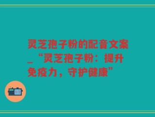 灵芝孢子粉的配音文案_“灵芝孢子粉：提升免疫力，守护健康”
