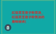 红菇灵芝孢子粉煲汤_红菇灵芝孢子粉煲汤的美味秘诀)