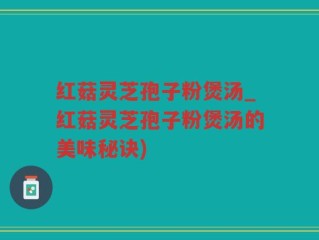 红菇灵芝孢子粉煲汤_红菇灵芝孢子粉煲汤的美味秘诀)