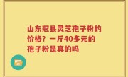 山东冠县灵芝孢子粉的价格？一斤40多元的孢子粉是真的吗