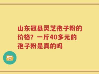 山东冠县灵芝孢子粉的价格？一斤40多元的孢子粉是真的吗
