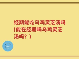 经期能吃乌鸡灵芝汤吗(能在经期喝乌鸡灵芝汤吗？)