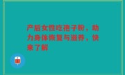 产后女性吃孢子粉，助力身体恢复与滋养，快来了解