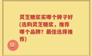 灵芝糖浆买哪个牌子好(选购灵芝糖浆，推荐哪个品牌？最佳选择推荐)