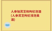 人参加灵芝和枸杞泡酒(人参灵芝枸杞浸泡美酒)