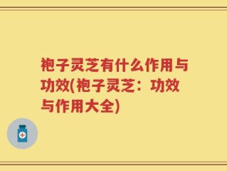 袍子灵芝有什么作用与功效(袍子灵芝：功效与作用大全)