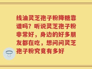 线油灵芝孢子粉降糖靠谱吗？听说灵芝孢子粉非常好，身边的好多朋友都在吃，想问问灵芝孢子粉究竟有多好