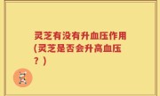 灵芝有没有升血压作用(灵芝是否会升高血压？)