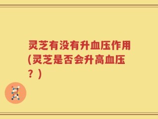 灵芝有没有升血压作用(灵芝是否会升高血压？)