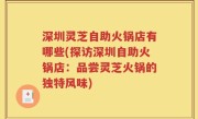 深圳灵芝自助火锅店有哪些(探访深圳自助火锅店：品尝灵芝火锅的独特风味)