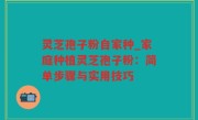 灵芝孢子粉自家种_家庭种植灵芝孢子粉：简单步骤与实用技巧