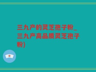 三九产的灵芝孢子粉_三九产高品质灵芝孢子粉)