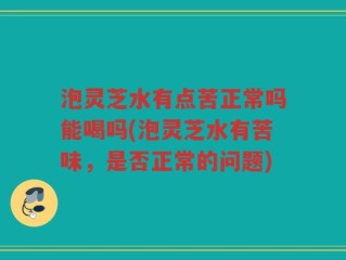泡灵芝水有点苦正常吗能喝吗(泡灵芝水有苦味，是否正常的问题)