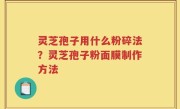 灵芝孢子用什么粉碎法？灵芝孢子粉面膜制作方法