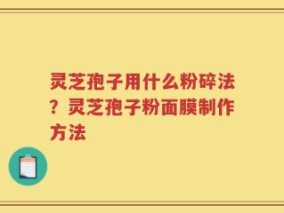 灵芝孢子用什么粉碎法？灵芝孢子粉面膜制作方法