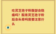 吃灵芝孢子粉腹部会隐痛吗？服用灵芝孢子粉后会头晕吗需要注意什么