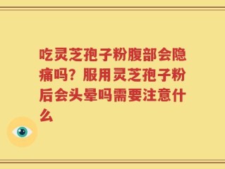 吃灵芝孢子粉腹部会隐痛吗？服用灵芝孢子粉后会头晕吗需要注意什么