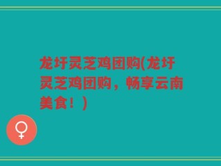 龙圩灵芝鸡团购(龙圩灵芝鸡团购，畅享云南美食！)