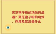灵芝孢子粉的功效药品通？灵芝孢子粉的功效、作用及禁忌是什么