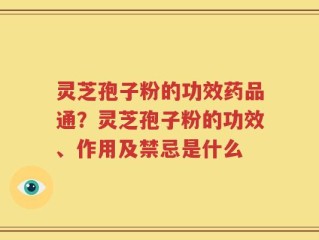 灵芝孢子粉的功效药品通？灵芝孢子粉的功效、作用及禁忌是什么