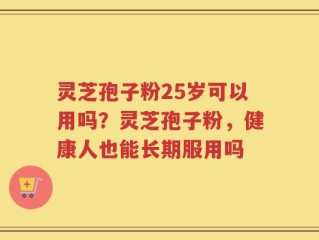 灵芝孢子粉25岁可以用吗？灵芝孢子粉，健康人也能长期服用吗