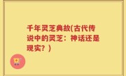 千年灵芝典故(古代传说中的灵芝：神话还是现实？)