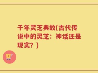 千年灵芝典故(古代传说中的灵芝：神话还是现实？)