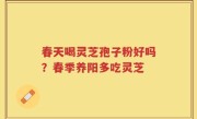 春天喝灵芝孢子粉好吗？春季养阳多吃灵芝