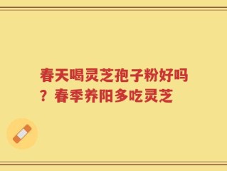 春天喝灵芝孢子粉好吗？春季养阳多吃灵芝