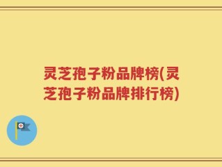 灵芝孢子粉品牌榜(灵芝孢子粉品牌排行榜)