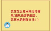 灵芝怎么煮水喝治疗痛风(痛风患者的福音，灵芝水的制作方法！)