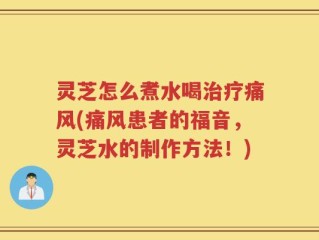 灵芝怎么煮水喝治疗痛风(痛风患者的福音，灵芝水的制作方法！)