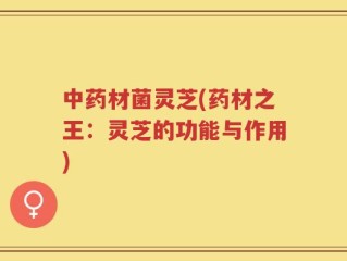 中药材菌灵芝(药材之王：灵芝的功能与作用)