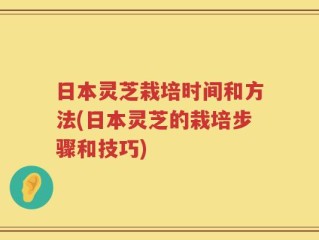 日本灵芝栽培时间和方法(日本灵芝的栽培步骤和技巧)
