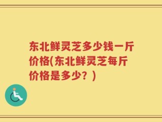 东北鲜灵芝多少钱一斤价格(东北鲜灵芝每斤价格是多少？)