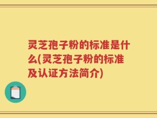 灵芝孢子粉的标准是什么(灵芝孢子粉的标准及认证方法简介)