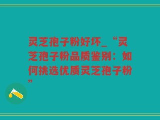 灵芝孢子粉好坏_“灵芝孢子粉品质鉴别：如何挑选优质灵芝孢子粉”