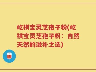 屹祺宝灵芝孢子粉(屹祺宝灵芝孢子粉：自然天然的滋补之选)