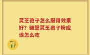 灵芝孢子怎么服用效果好？破壁灵芝孢子粉应该怎么吃